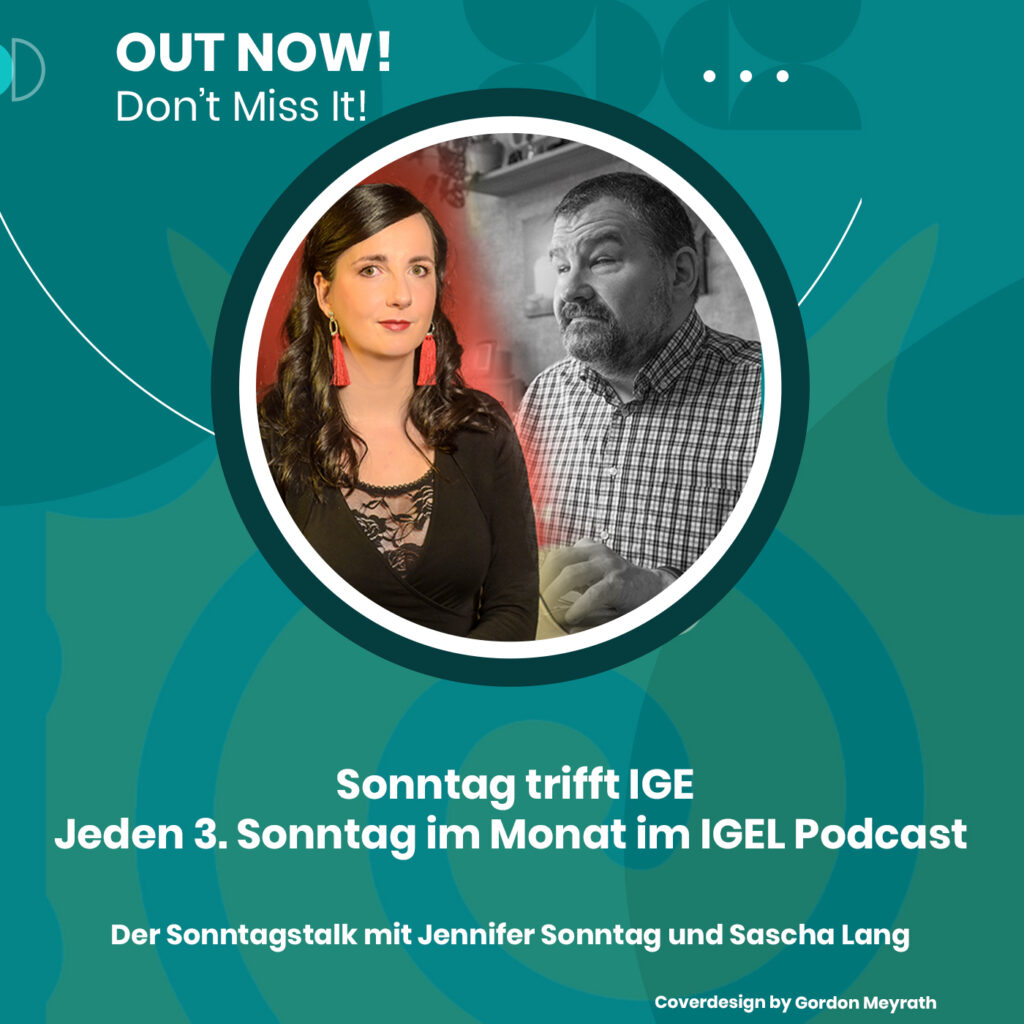 Das Bild ist eine Ankündigung für einen Podcast. Oben steht "OUT NOW! Don't Miss It!" in weißer Schrift auf einem türkisfarbenen Hintergrund. Darunter ist ein kreisförmiges Bild mit zwei Personen: links eine Frau mit langen dunklen Haaren und roten Ohrringen, die in Farbe dargestellt ist, und rechts ein Mann mit Bart in einem karierten Hemd, der in Schwarz-Weiß dargestellt ist. Unter dem Bild steht: "Sonntag trifft IGE Jeden 3. Sonntag im Monat im IGEL Podcast". Darunter steht: "Der Sonntagstalk mit Jennifer Sonntag und Sascha Lang". Ganz unten rechts steht: "Coverdesign by Gordon Meyrath". Der Hintergrund ist in verschiedenen Türkistönen gehalten.